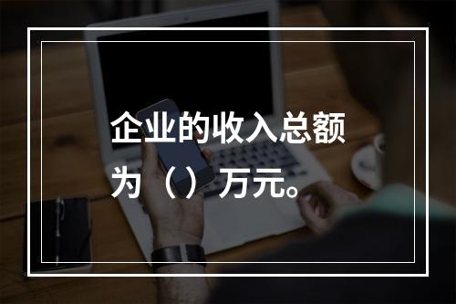 企业的收入总额为（	）万元。