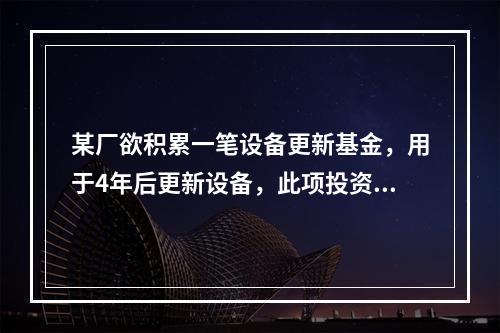 某厂欲积累一笔设备更新基金，用于4年后更新设备，此项投资总额