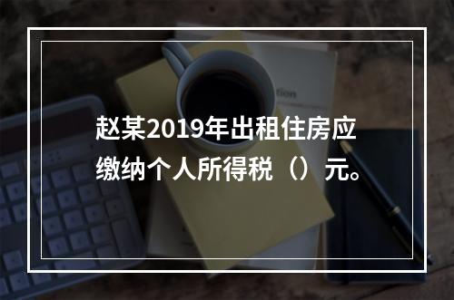 赵某2019年出租住房应缴纳个人所得税（）元。