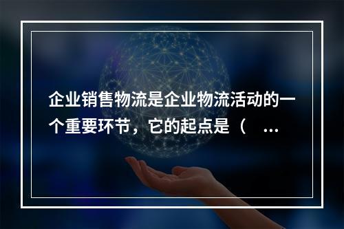 企业销售物流是企业物流活动的一个重要环节，它的起点是（　）