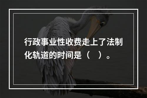 行政事业性收费走上了法制化轨道的时间是（　）。