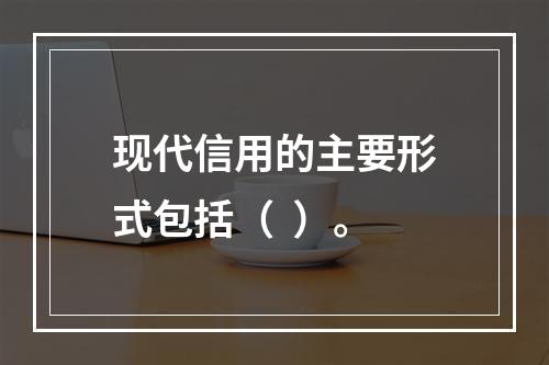 现代信用的主要形式包括（  ）。