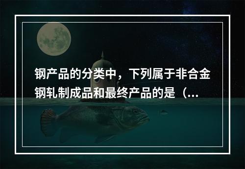 钢产品的分类中，下列属于非合金钢轧制成品和最终产品的是（　）