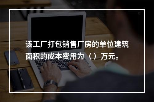 该工厂打包销售厂房的单位建筑面积的成本费用为（	）万元。