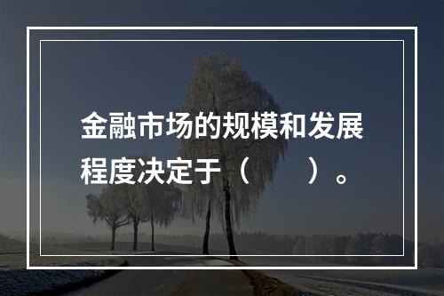 金融市场的规模和发展程度决定于（　　）。