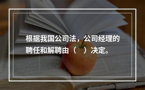 根据我国公司法，公司经理的聘任和解聘由（　）决定。