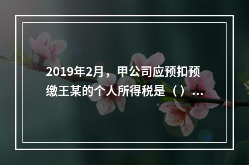 2019年2月，甲公司应预扣预缴王某的个人所得税是（	）元。