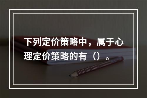 下列定价策略中，属于心理定价策略的有（）。