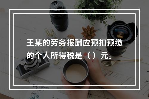 王某的劳务报酬应预扣预缴的个人所得税是（	）元。