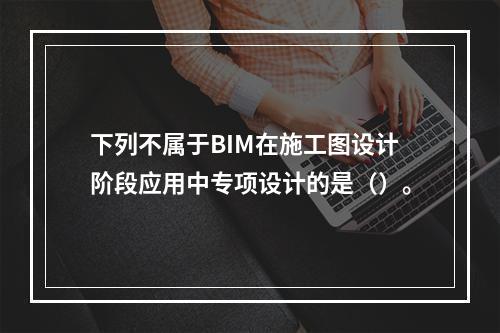 下列不属于BIM在施工图设计阶段应用中专项设计的是（）。