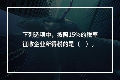 下列选项中，按照15%的税率征收企业所得税的是（　）。