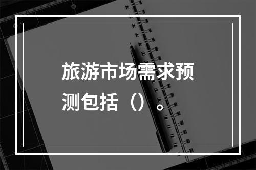 旅游市场需求预测包括（）。