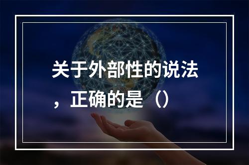 关于外部性的说法，正确的是（）