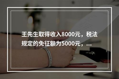 王先生取得收入8000元，税法规定的免征额为5000元，王先