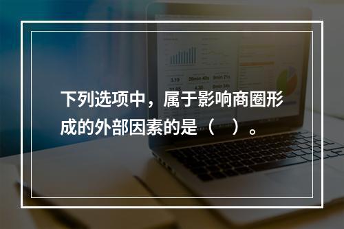 下列选项中，属于影响商圈形成的外部因素的是（　）。