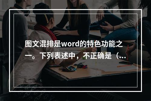 图文混排是word的特色功能之一。下列表述中，不正确是（）