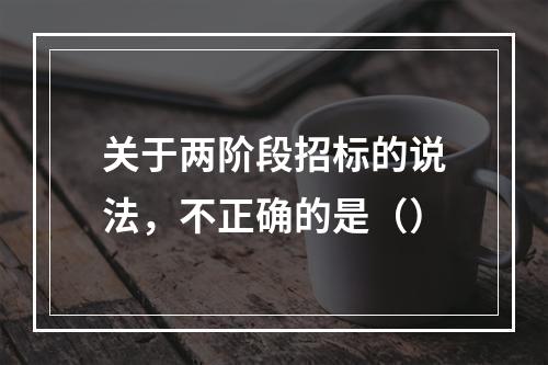 关于两阶段招标的说法，不正确的是（）