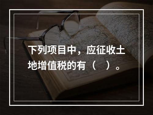 下列项目中，应征收土地增值税的有（　）。