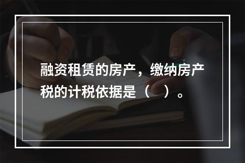 融资租赁的房产，缴纳房产税的计税依据是（　）。