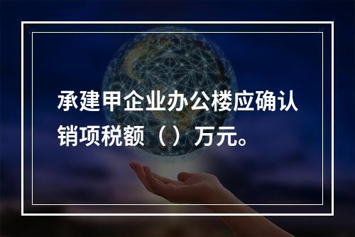 承建甲企业办公楼应确认销项税额（	）万元。