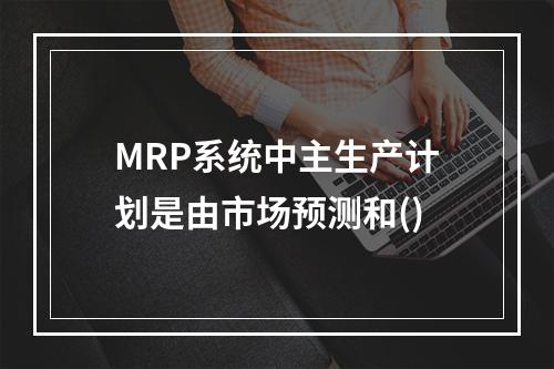 MRP系统中主生产计划是由市场预测和()