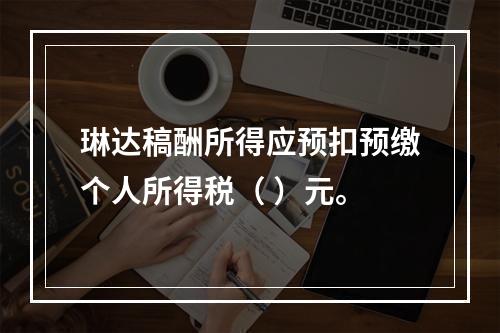 琳达稿酬所得应预扣预缴个人所得税（	）元。