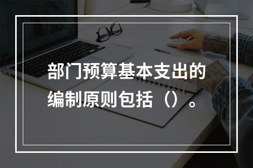 部门预算基本支出的编制原则包括（）。