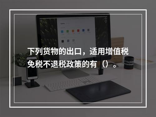 下列货物的出口，适用增值税免税不退税政策的有（）。