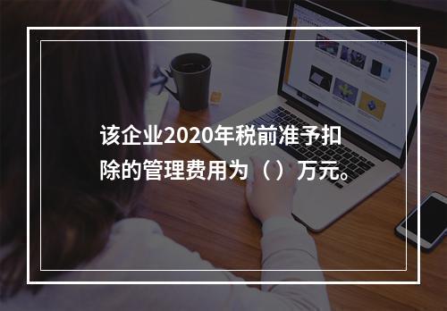 该企业2020年税前准予扣除的管理费用为（	）万元。