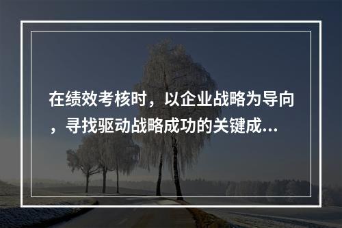 在绩效考核时，以企业战略为导向，寻找驱动战略成功的关键成功因