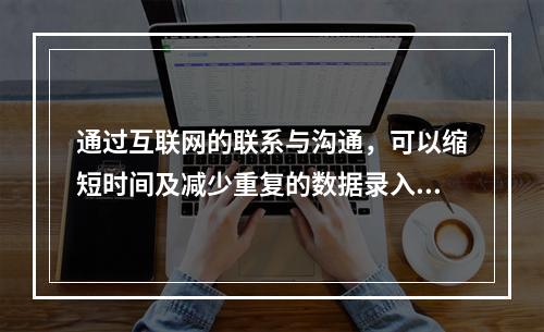 通过互联网的联系与沟通，可以缩短时间及减少重复的数据录入，降