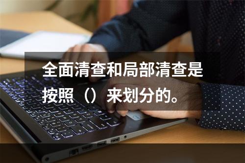 全面清查和局部清查是按照（）来划分的。