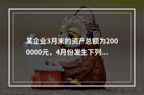 某企业3月末的资产总额为2000000元，4月份发生下列业务