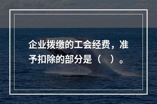 企业拨缴的工会经费，准予扣除的部分是（　）。