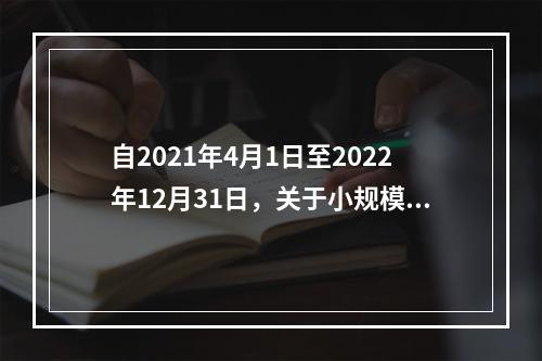 自2021年4月1日至2022年12月31日，关于小规模纳税