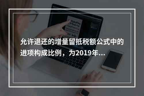 允许退还的增量留抵税额公式中的进项构成比例，为2019年4月