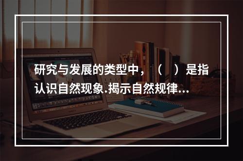 研究与发展的类型中，（　）是指认识自然现象.揭示自然规律，