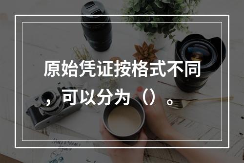 原始凭证按格式不同，可以分为（）。