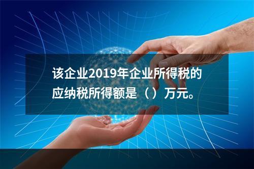 该企业2019年企业所得税的应纳税所得额是（	）万元。