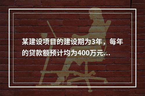 某建设项目的建设期为3年，每年的贷款额预计均为400万元，年