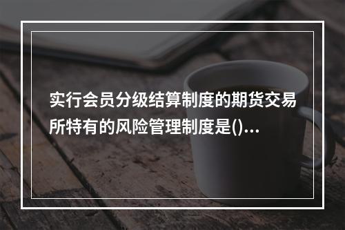 实行会员分级结算制度的期货交易所特有的风险管理制度是()。