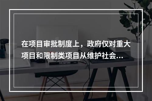 在项目审批制度上，政府仅对重大项目和限制类项目从维护社会公共