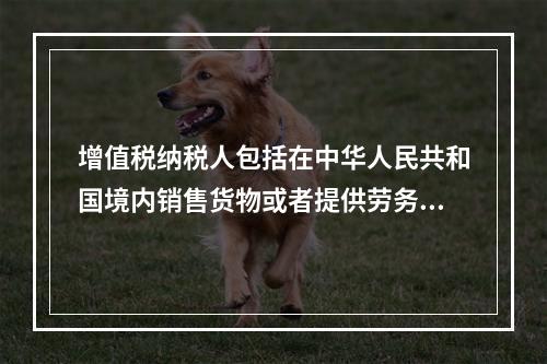 增值税纳税人包括在中华人民共和国境内销售货物或者提供劳务加工