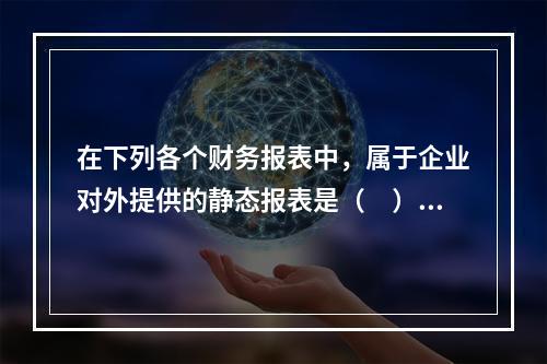 在下列各个财务报表中，属于企业对外提供的静态报表是（　）。