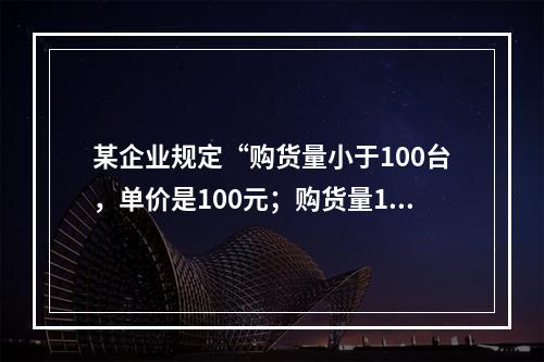 某企业规定“购货量小于100台，单价是100元；购货量100