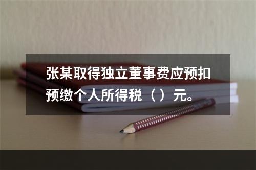 张某取得独立董事费应预扣预缴个人所得税（	）元。