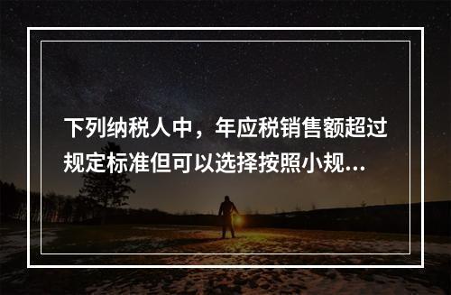 下列纳税人中，年应税销售额超过规定标准但可以选择按照小规模纳