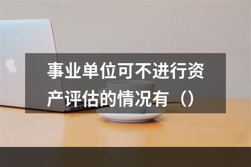 事业单位可不进行资产评估的情况有（）