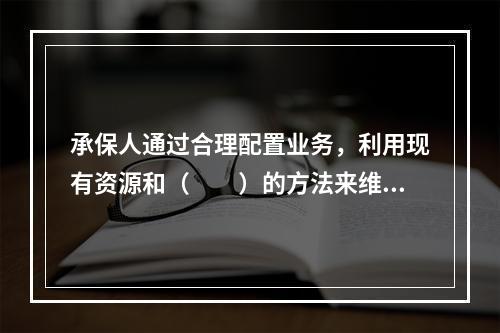 承保人通过合理配置业务，利用现有资源和（　　）的方法来维持和