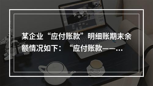 某企业“应付账款”明细账期末余额情况如下：“应付账款——X企